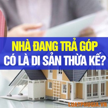 NHÀ ĐANG TRẢ GÓP CÓ PHẢI LÀ DI SẢN THỪA KẾ?