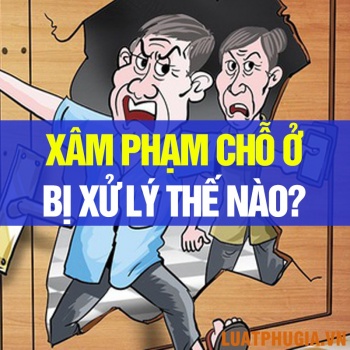 TỘI XÂM PHẠM CHỖ Ở CỦA NGƯỜI KHÁC BỊ XỬ LÝ NHƯ THẾ NÀO?
