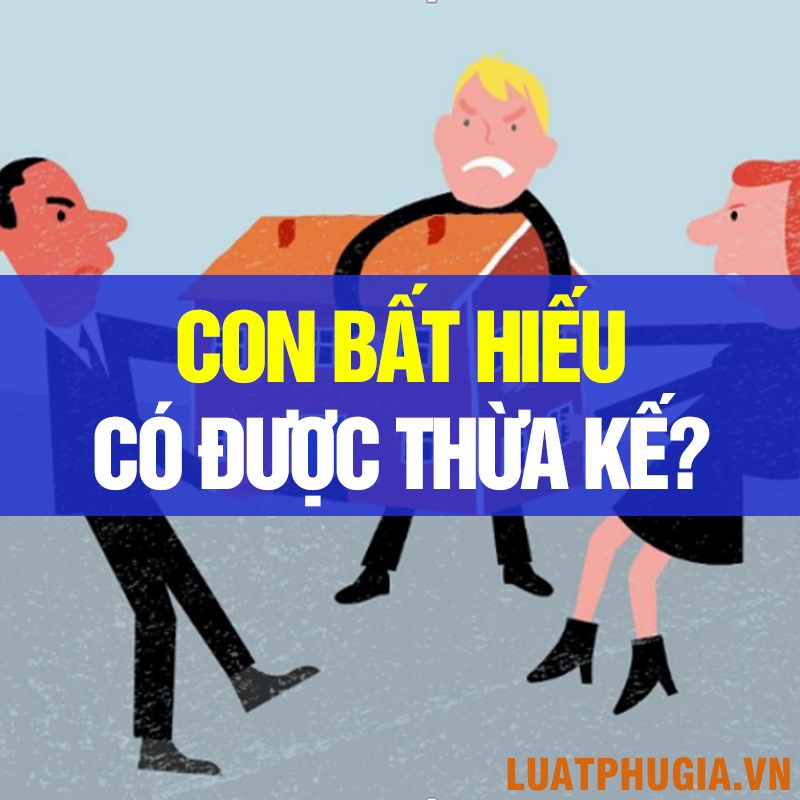 CON BẤT HIẾU CÓ MẤT QUYỀN THỪA KẾ TÀI SẢN CHA MẸ ĐỂ LẠI KHÔNG?