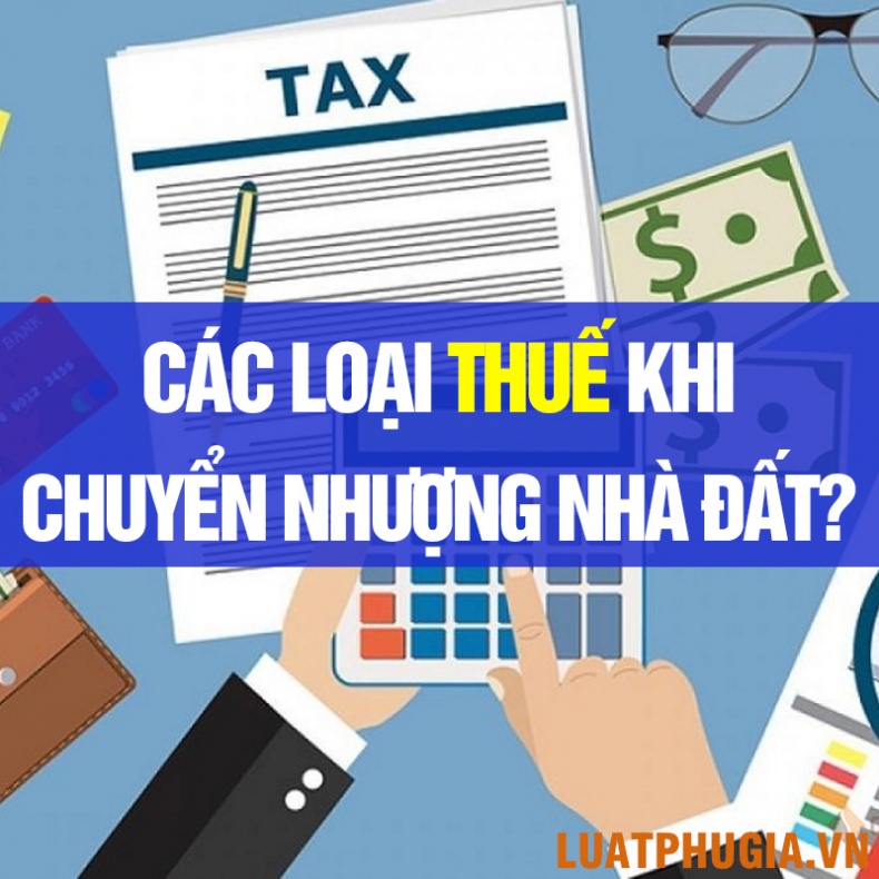 CÁC LOẠI THUẾ PHẢI NỘP KHI CHUYỂN NHƯỢNG NHÀ ĐẤT?