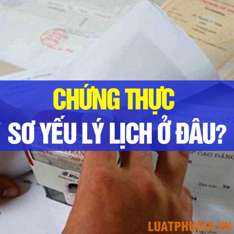 CHỨNG THỰC SƠ YẾU LÝ LỊCH Ở ĐÂU? CHỨNG THỰC SƠ YẾU LÝ LỊCH BAO NHIÊU TIỀN?