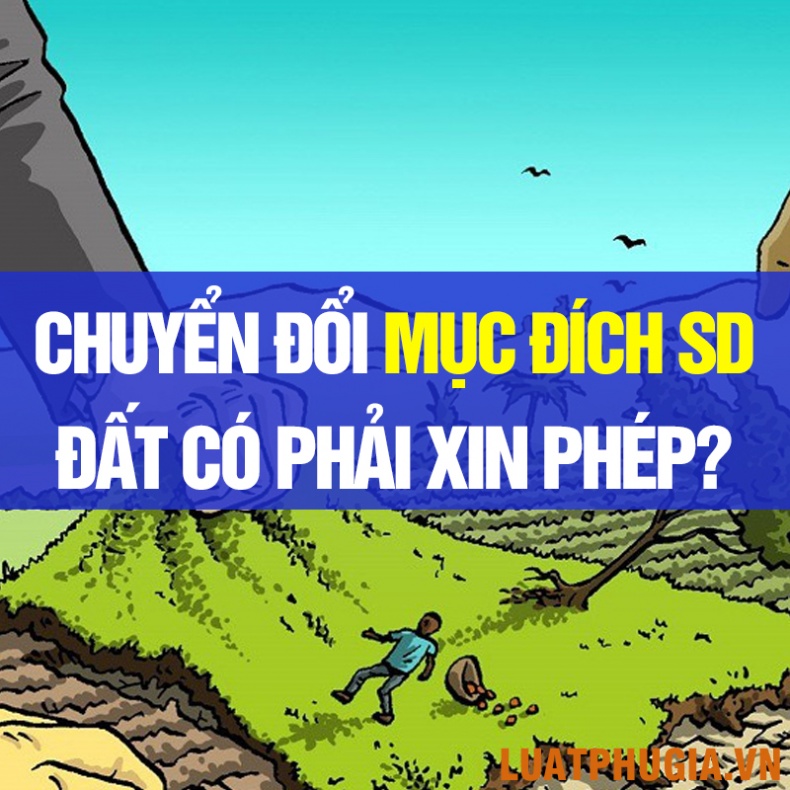 CHUYỂN ĐỔI MỤC ĐÍCH SỬ DỤNG ĐẤT CÓ PHẢI XIN PHÉP KHÔNG?