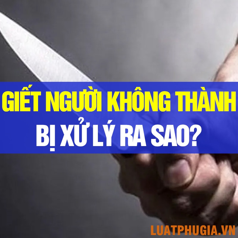 GIẾT NGƯỜI KHÔNG THÀNH BỊ XỬ LÝ NHƯ THẾ NÀO?