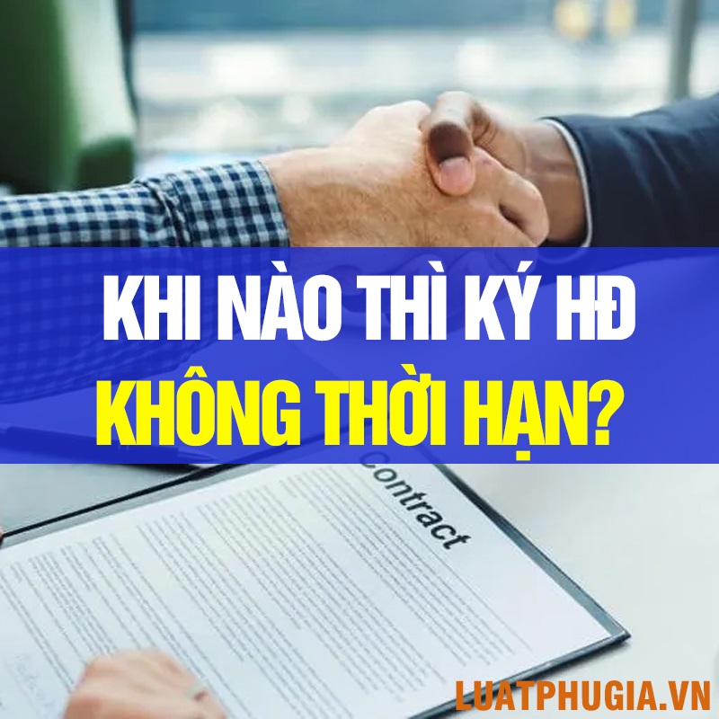 KHI NÀO THÌ KÝ HỢP ĐỒNG LAO ĐỘNG KHÔNG XÁC ĐỊNH THỜI HẠN?