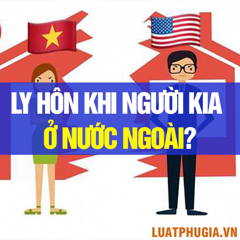 LY HÔN KHI VỢ HOẶC CHỒNG ĐANG Ở NƯỚC NGOÀI? LY HÔN CẦN CHUẨN BỊ NHỮNG GIẤY TỜ GÌ? HỒ SƠ LY HÔN?