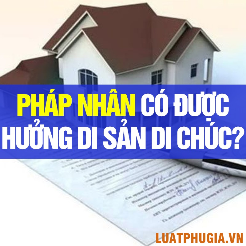 PHÁP NHÂN CÓ QUYỀN HƯỞNG DI SẢN THEO DI CHÚC KHÔNG?