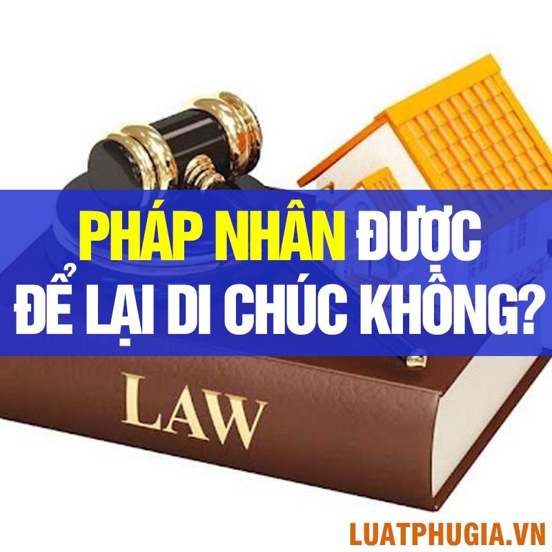 PHÁP NHÂN CÓ QUYỀN ĐỂ LẠI DI CHÚC KHÔNG?