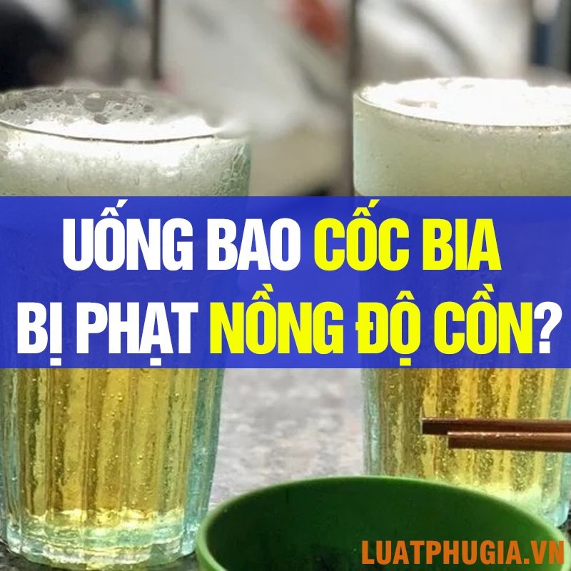 UỐNG BAO NHIÊU CỐC BIA BỊ THỔI PHẠT VỀ NỒNG ĐỘ CỒN?