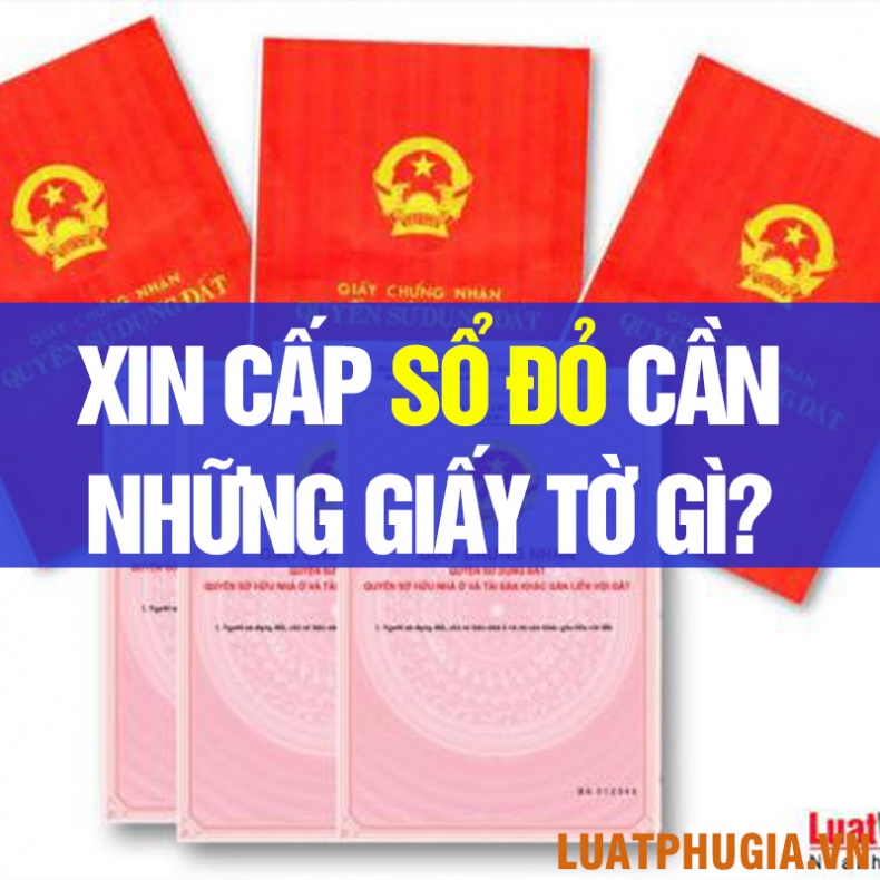 XIN CẤP SỔ ĐỎ CẦN NHỮNG GIẤY TỜ GÌ? TRÌNH TỰ THỦ TỤC XIN CẤP SỔ ĐỎ? CẤP GIẤY CHỨNG NHẬN QUYỀN SỬ DỤNG ĐẤT?