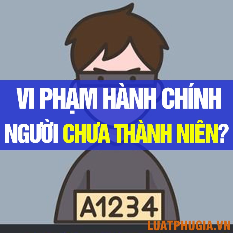 XỬ LÝ VI PHẠM HÀNH CHÍNH VỚI NGƯỜI CHƯA THÀNH NIÊN ĐƯỢC QUY ĐỊNH NHƯ THẾ NÀO?